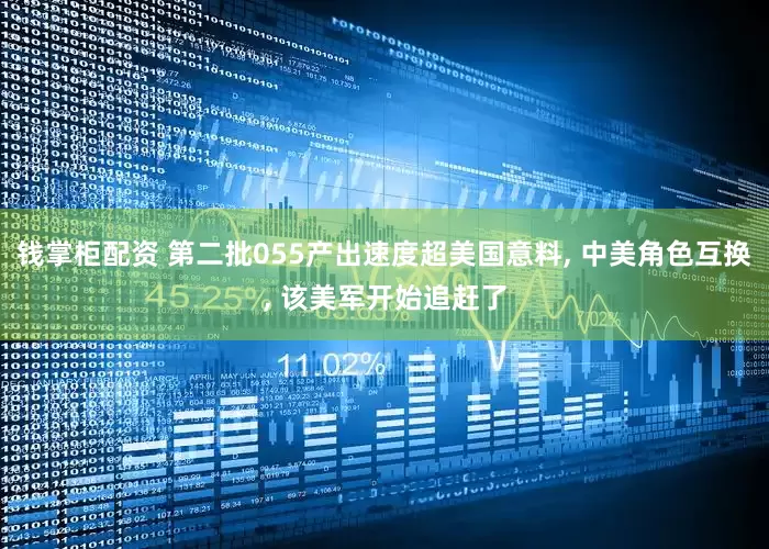 钱掌柜配资 第二批055产出速度超美国意料, 中美角色互换, 该美军开始追赶了