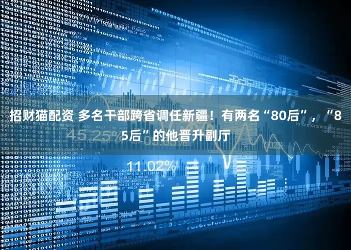 招财猫配资 多名干部跨省调任新疆！有两名“80后”，“85后”的他晋升副厅