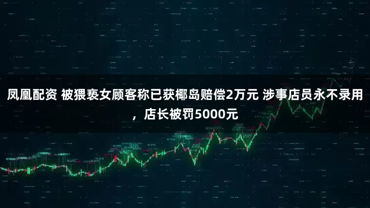凤凰配资 被猥亵女顾客称已获椰岛赔偿2万元 涉事店员永不录用，店长被罚5000元