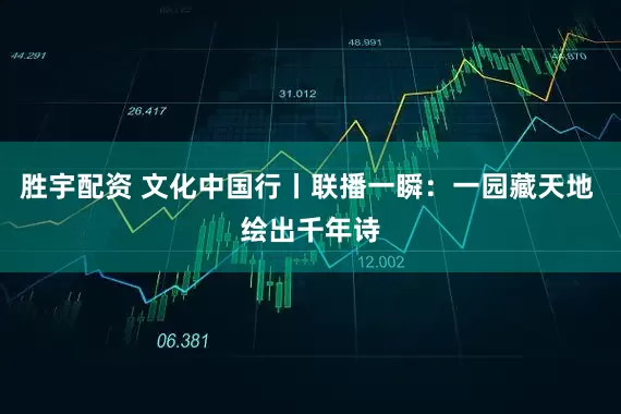 胜宇配资 文化中国行丨联播一瞬：一园藏天地 绘出千年诗