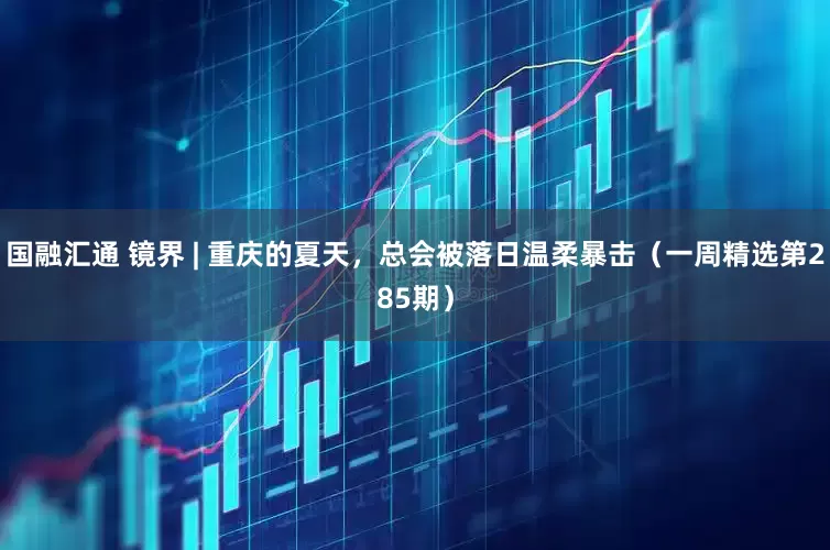 国融汇通 镜界 | 重庆的夏天，总会被落日温柔暴击（一周精选第285期）