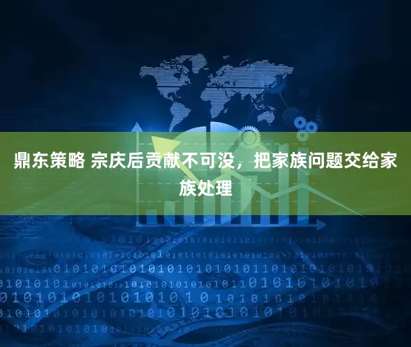 鼎东策略 宗庆后贡献不可没，把家族问题交给家族处理