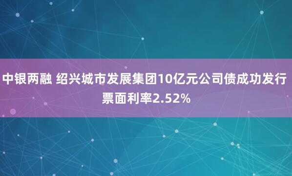中银两融 绍兴城市发展集团10亿元公司债成功发行 票面利率2.52%