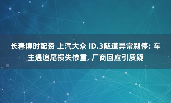 长春博时配资 上汽大众 ID.3隧道异常刹停: 车主遇追尾损失惨重, 厂商回应引质疑