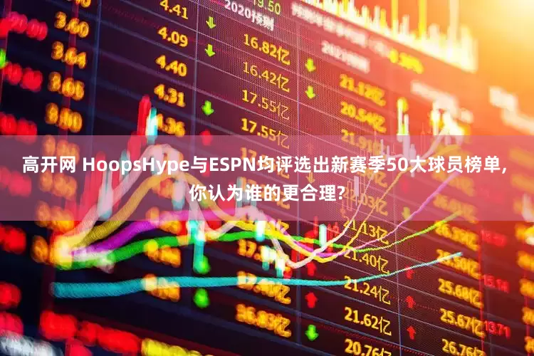 高开网 HoopsHype与ESPN均评选出新赛季50大球员榜单, 你认为谁的更合理?