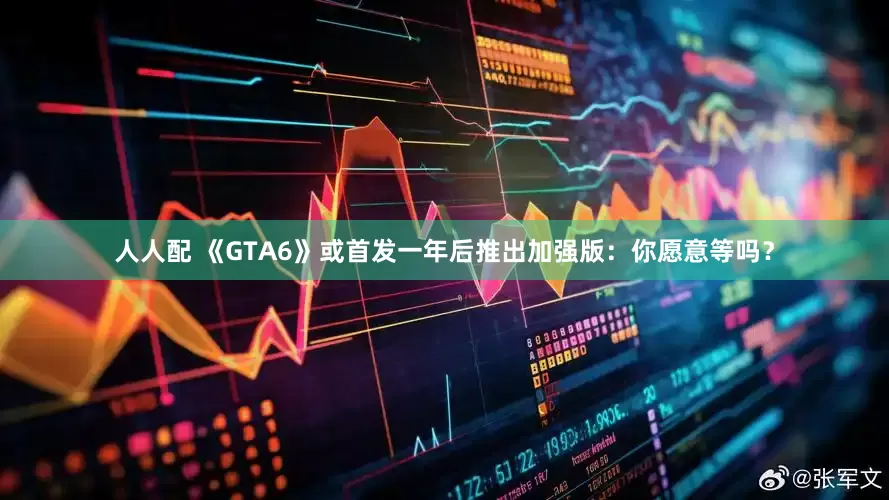 人人配 《GTA6》或首发一年后推出加强版：你愿意等吗？