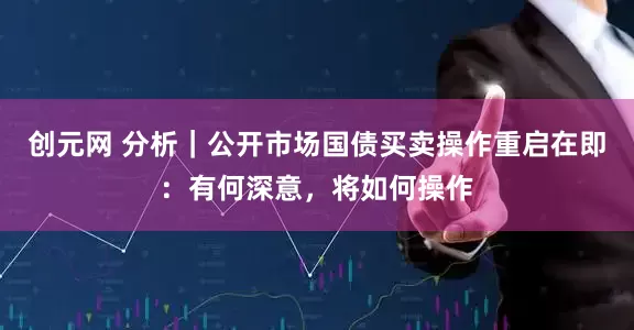 创元网 分析｜公开市场国债买卖操作重启在即：有何深意，将如何操作