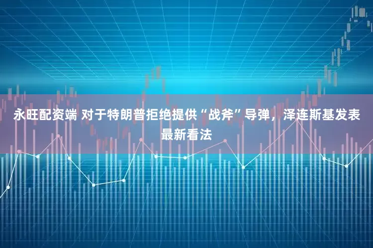 永旺配资端 对于特朗普拒绝提供“战斧”导弹，泽连斯基发表最新看法