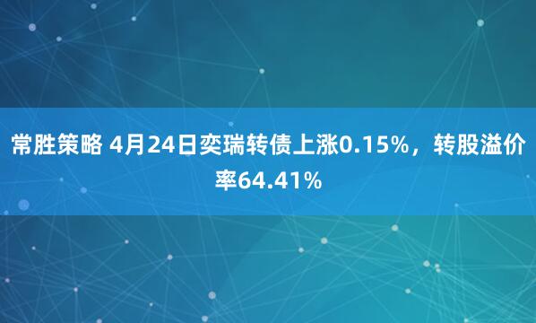 常胜策略 4月24日奕瑞转债上涨0.15%，转股溢价率64.41%