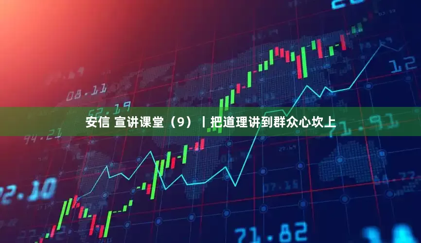 安信 宣讲课堂（9）丨把道理讲到群众心坎上