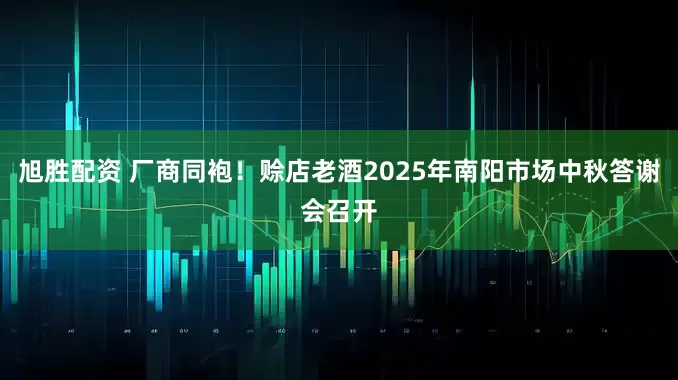 旭胜配资 厂商同袍！赊店老酒2025年南阳市场中秋答谢会召开