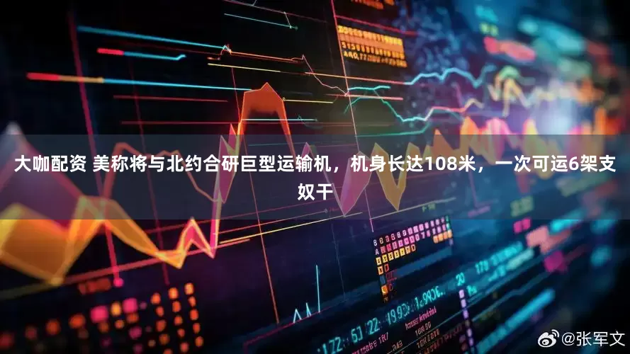 大咖配资 美称将与北约合研巨型运输机，机身长达108米，一次可运6架支奴干