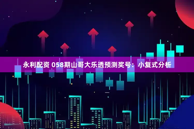 永利配资 058期山哥大乐透预测奖号：小复式分析