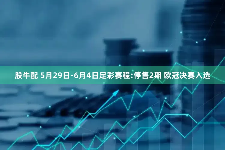 股牛配 5月29日-6月4日足彩赛程:停售2期 欧冠决赛入选