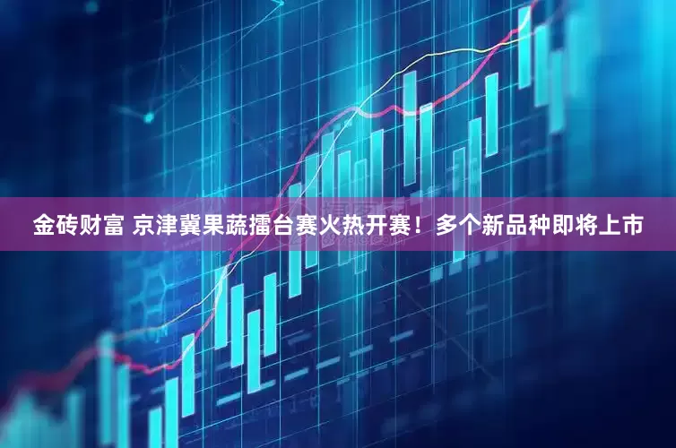 金砖财富 京津冀果蔬擂台赛火热开赛！多个新品种即将上市