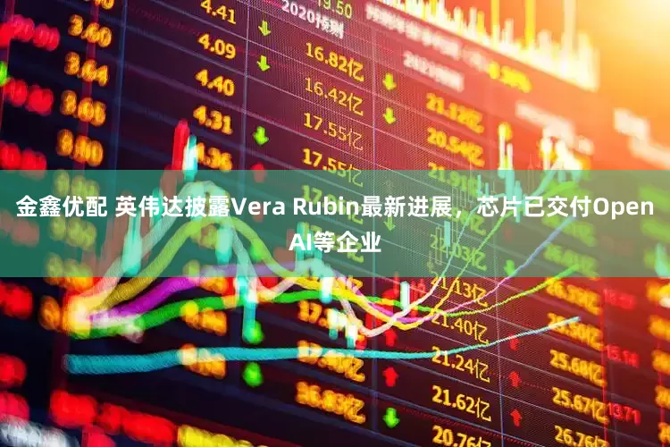 金鑫优配 英伟达披露Vera Rubin最新进展，芯片已交付OpenAI等企业