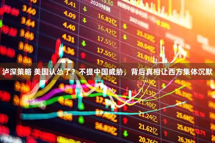 泸深策略 美国认怂了？不提中国威胁，背后真相让西方集体沉默